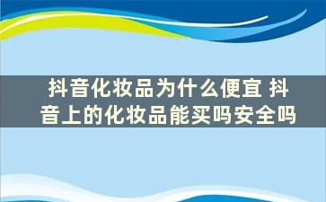 抖音化妆品为什么便宜 抖音上的化妆品能买吗安全吗